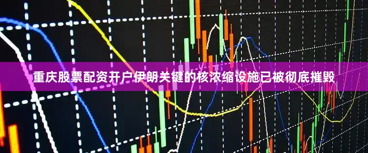 重庆股票配资开户伊朗关键的核浓缩设施已被彻底摧毁