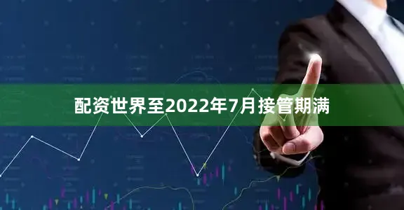 配资世界至2022年7月接管期满