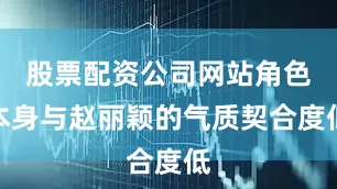 股票配资公司网站角色本身与赵丽颖的气质契合度低