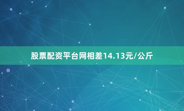 股票配资平台网相差14.13元/公斤