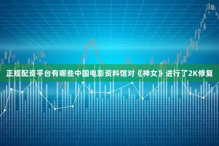正规配资平台有哪些中国电影资料馆对《神女》进行了2K修复