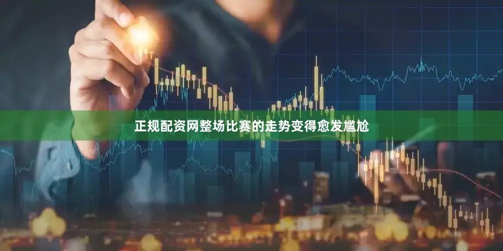 正规配资网整场比赛的走势变得愈发尴尬