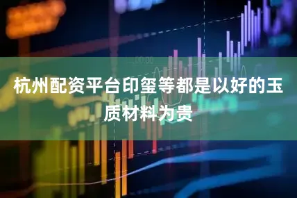 杭州配资平台印玺等都是以好的玉质材料为贵