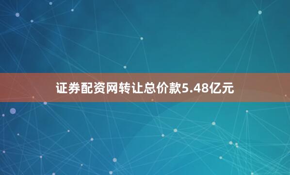 证券配资网转让总价款5.48亿元