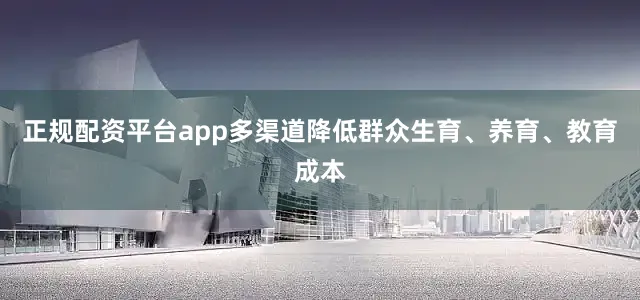 正规配资平台app多渠道降低群众生育、养育、教育成本
