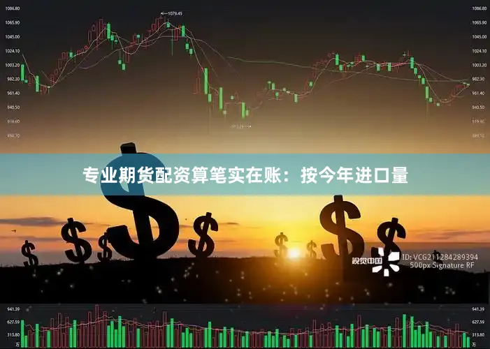 专业期货配资算笔实在账：按今年进口量
