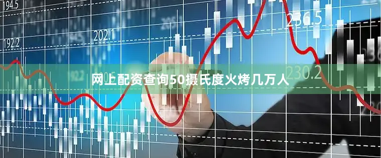 网上配资查询50摄氏度火烤几万人