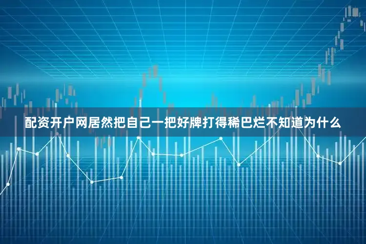配资开户网居然把自己一把好牌打得稀巴烂不知道为什么