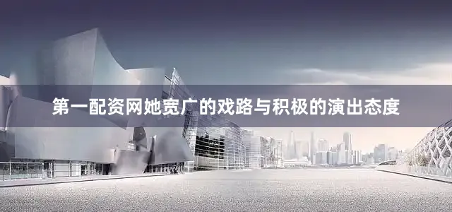 第一配资网她宽广的戏路与积极的演出态度