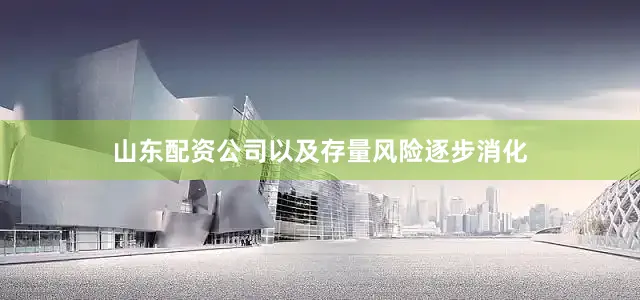 山东配资公司以及存量风险逐步消化