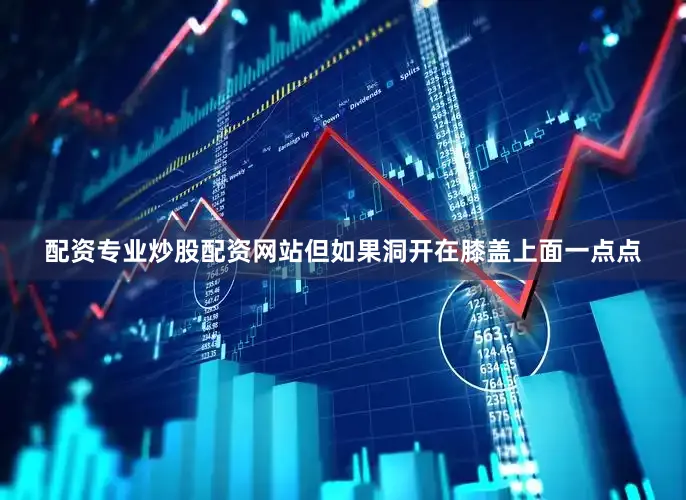配资专业炒股配资网站但如果洞开在膝盖上面一点点
