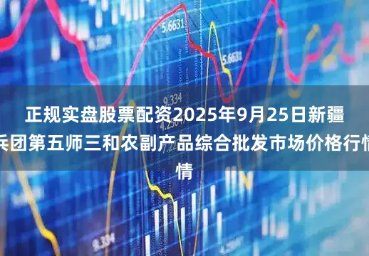 正规实盘股票配资2025年9月25日新疆兵团第五师三和农副产品综合批发市场价格行情