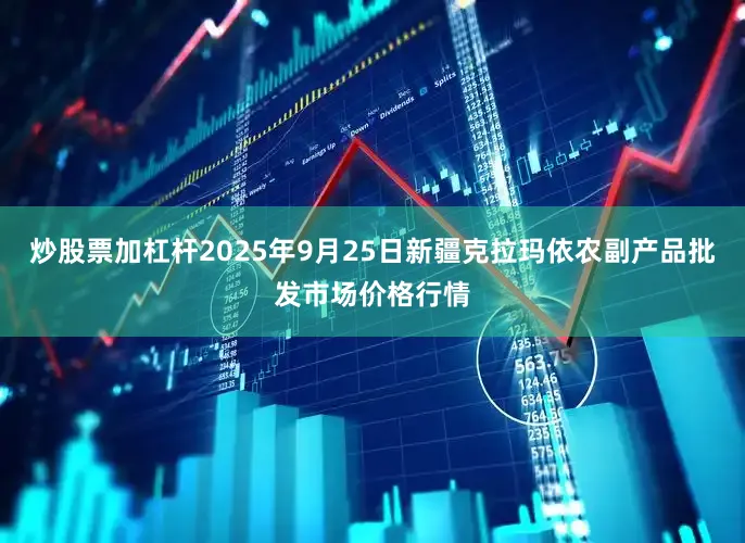 炒股票加杠杆2025年9月25日新疆克拉玛依农副产品批发市场价格行情