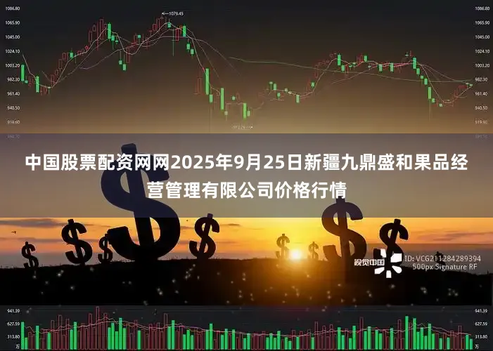 中国股票配资网网2025年9月25日新疆九鼎盛和果品经营管理有限公司价格行情