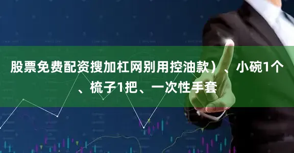 股票免费配资搜加杠网别用控油款）、小碗1个、梳子1把、一次性手套